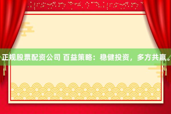正规股票配资公司 百益策略：稳健投资，多方共赢。