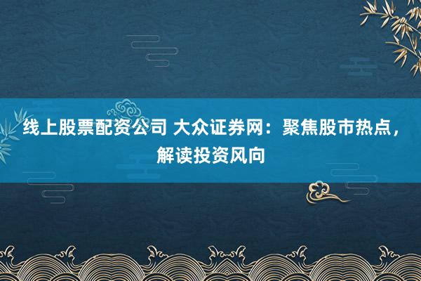 线上股票配资公司 大众证券网：聚焦股市热点，解读投资风向