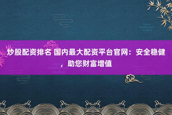 炒股配资排名 国内最大配资平台官网：安全稳健，助您财富增值