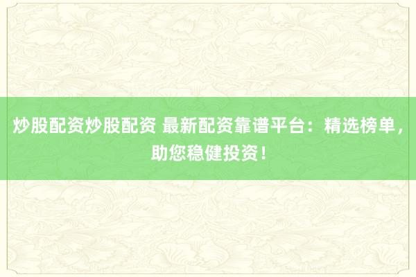 炒股配资炒股配资 最新配资靠谱平台：精选榜单，助您稳健投资！