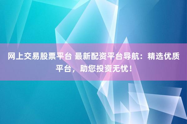 网上交易股票平台 最新配资平台导航：精选优质平台，助您投资无忧！