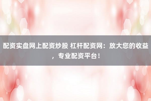 配资实盘网上配资炒股 杠杆配资网：放大您的收益，专业配资平台！