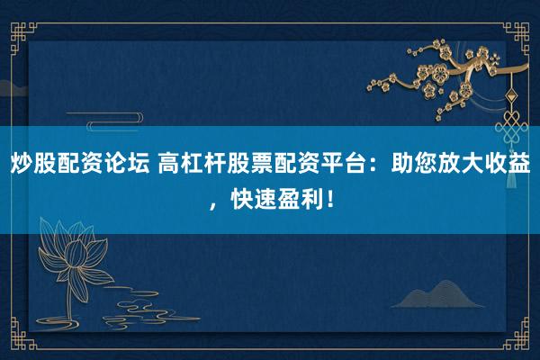 炒股配资论坛 高杠杆股票配资平台：助您放大收益，快速盈利！