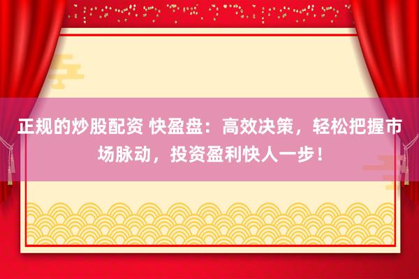 正规的炒股配资 快盈盘：高效决策，轻松把握市场脉动，投资盈利快人一步！