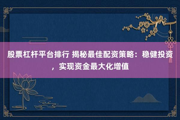 股票杠杆平台排行 揭秘最佳配资策略：稳健投资，实现资金最大化增值