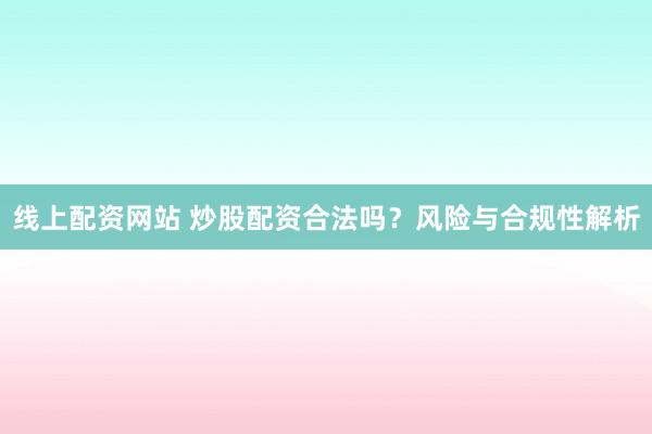 线上配资网站 炒股配资合法吗？风险与合规性解析