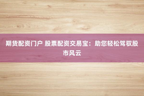 期货配资门户 股票配资交易宝：助您轻松驾驭股市风云