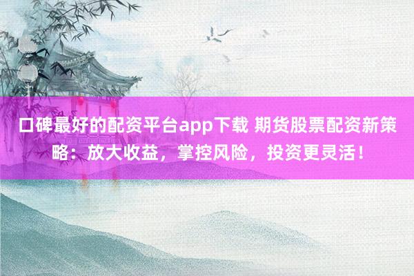 口碑最好的配资平台app下载 期货股票配资新策略：放大收益，掌控风险，投资更灵活！