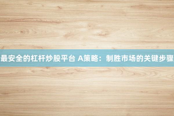 最安全的杠杆炒股平台 A策略：制胜市场的关键步骤