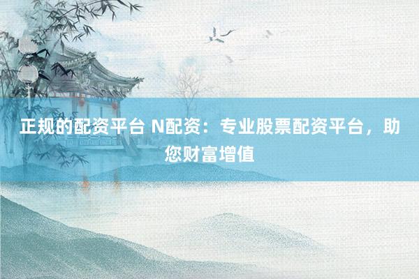 正规的配资平台 N配资：专业股票配资平台，助您财富增值