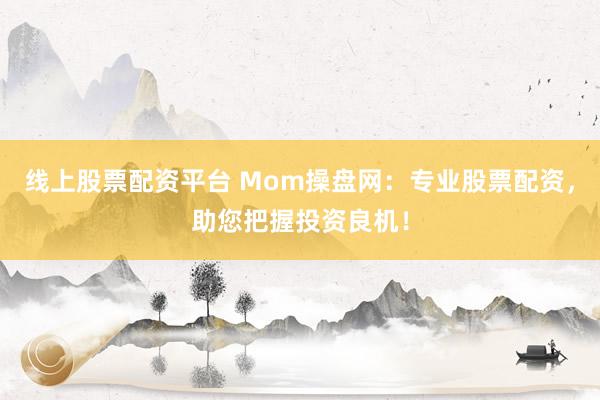 线上股票配资平台 Mom操盘网：专业股票配资，助您把握投资良机！