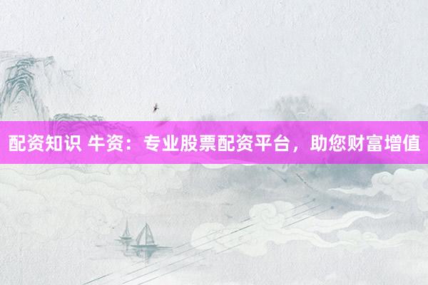 配资知识 牛资：专业股票配资平台，助您财富增值