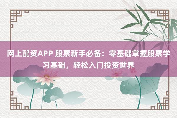 网上配资APP 股票新手必备：零基础掌握股票学习基础，轻松入门投资世界