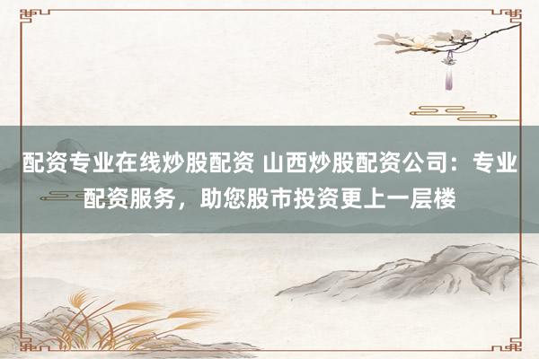 配资专业在线炒股配资 山西炒股配资公司：专业配资服务，助您股市投资更上一层楼