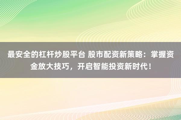 最安全的杠杆炒股平台 股市配资新策略：掌握资金放大技巧，开启智能投资新时代！
