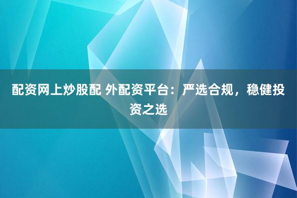 配资网上炒股配 外配资平台：严选合规，稳健投资之选