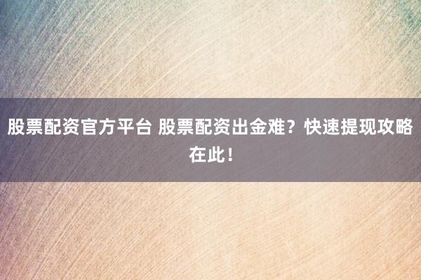 股票配资官方平台 股票配资出金难？快速提现攻略在此！