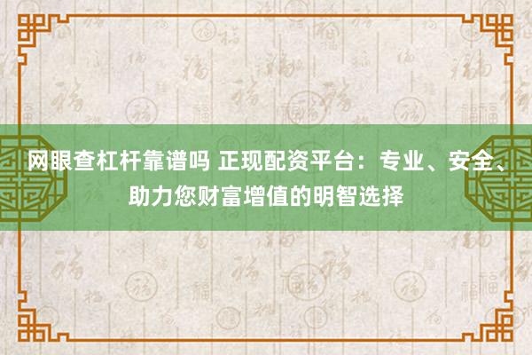 网眼查杠杆靠谱吗 正现配资平台：专业、安全、助力您财富增值的明智选择