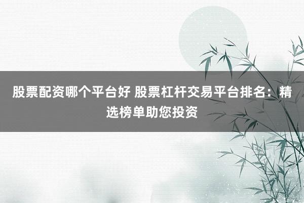 股票配资哪个平台好 股票杠杆交易平台排名：精选榜单助您投资