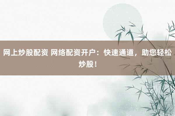 网上炒股配资 网络配资开户：快速通道，助您轻松炒股！