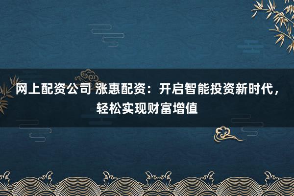 网上配资公司 涨惠配资：开启智能投资新时代，轻松实现财富增值