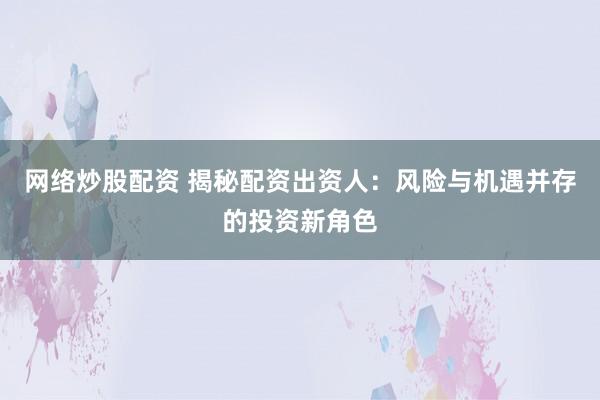 网络炒股配资 揭秘配资出资人：风险与机遇并存的投资新角色