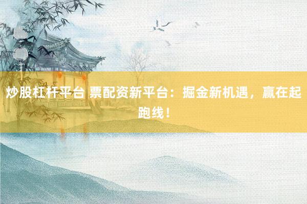 炒股杠杆平台 票配资新平台：掘金新机遇，赢在起跑线！