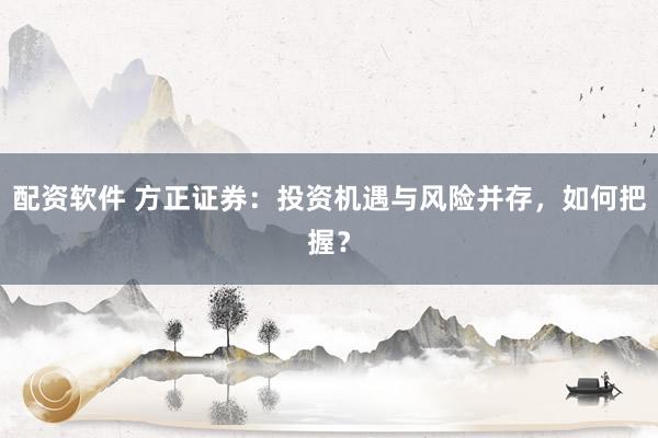 配资软件 方正证券：投资机遇与风险并存，如何把握？