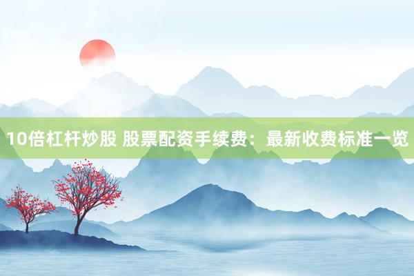 10倍杠杆炒股 股票配资手续费：最新收费标准一览