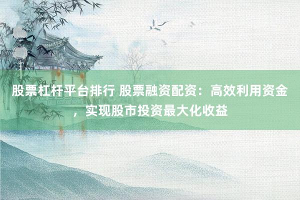 股票杠杆平台排行 股票融资配资：高效利用资金，实现股市投资最大化收益