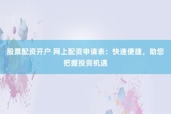 股票配资开户 网上配资申请表：快速便捷，助您把握投资机遇