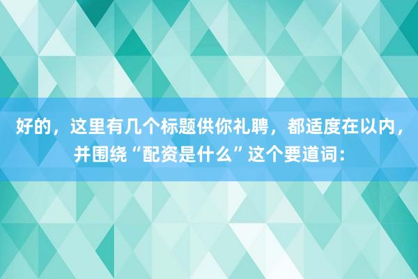 好的，这里有几个标题供你礼聘，都适度在以内，并围绕“配资是什么”这个要道词：