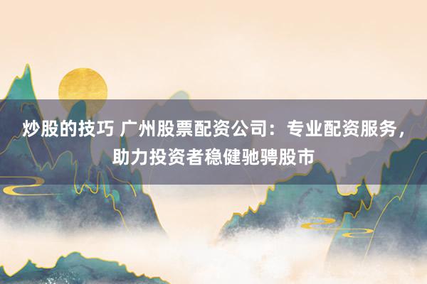 炒股的技巧 广州股票配资公司：专业配资服务，助力投资者稳健驰骋股市