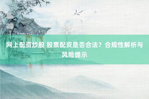 网上配资炒股 股票配资是否合法？合规性解析与风险提示