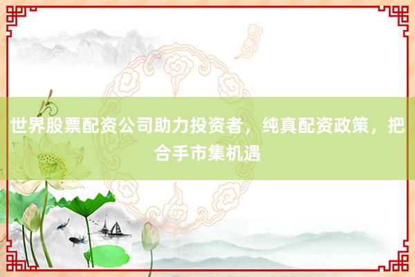 世界股票配资公司助力投资者，纯真配资政策，把合手市集机遇