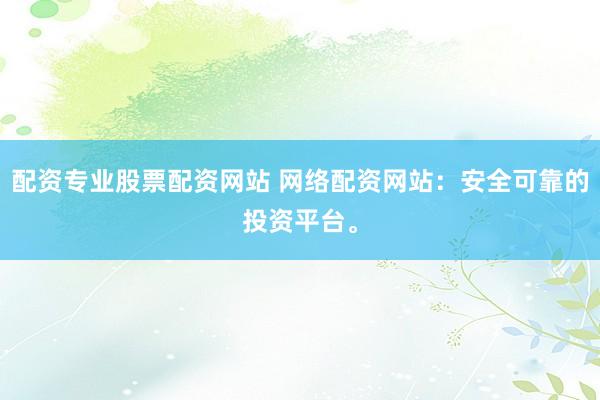 配资专业股票配资网站 网络配资网站：安全可靠的投资平台。