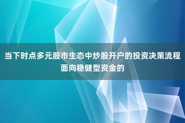 当下时点多元股市生态中炒股开户的投资决策流程面向稳健型资金的