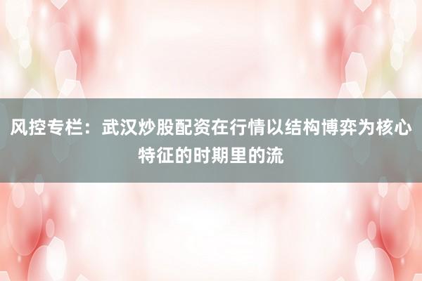 风控专栏：武汉炒股配资在行情以结构博弈为核心特征的时期里的流