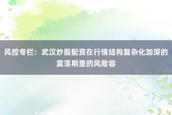 风控专栏：武汉炒股配资在行情结构复杂化加深的震荡期里的风险容