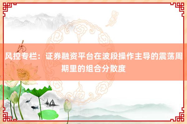 风控专栏：证券融资平台在波段操作主导的震荡周期里的组合分散度