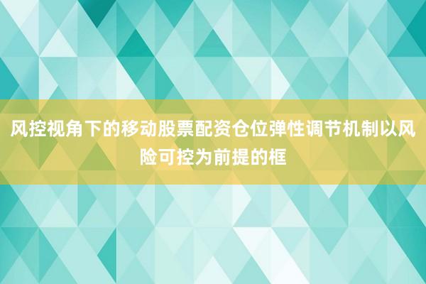 风控视角下的移动股票配资仓位弹性调节机制以风险可控为前提的框