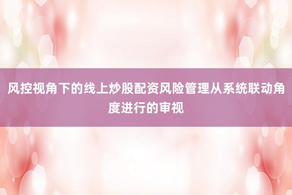 风控视角下的线上炒股配资风险管理从系统联动角度进行的审视