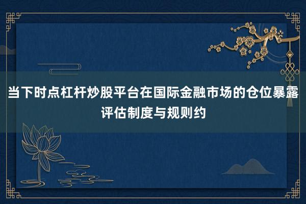 当下时点杠杆炒股平台在国际金融市场的仓位暴露评估制度与规则约