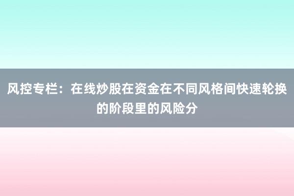 风控专栏：在线炒股在资金在不同风格间快速轮换的阶段里的风险分