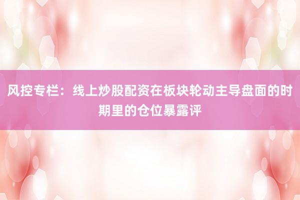 风控专栏：线上炒股配资在板块轮动主导盘面的时期里的仓位暴露评
