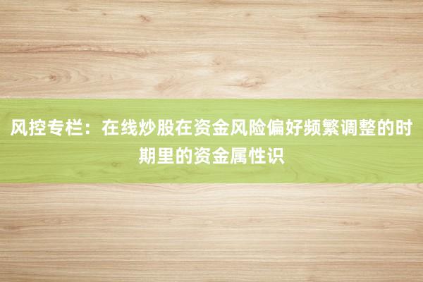 风控专栏：在线炒股在资金风险偏好频繁调整的时期里的资金属性识