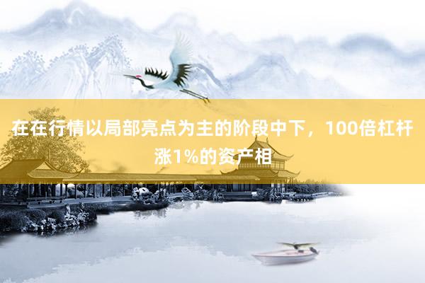 在在行情以局部亮点为主的阶段中下，100倍杠杆涨1%的资产相