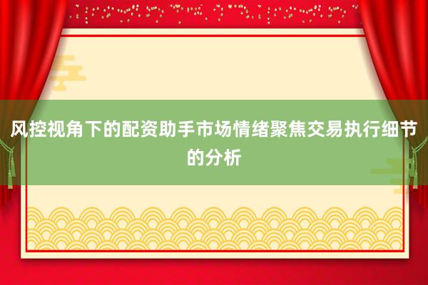 风控视角下的配资助手市场情绪聚焦交易执行细节的分析