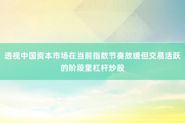 透视中国资本市场在当前指数节奏放缓但交易活跃的阶段里杠杆炒股