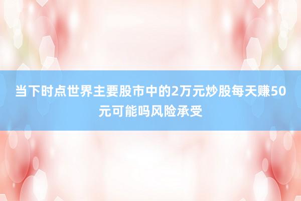 当下时点世界主要股市中的2万元炒股每天赚50元可能吗风险承受